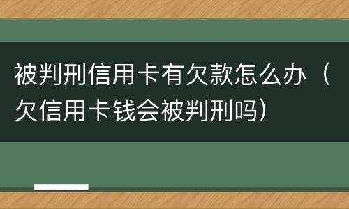 被判刑信用卡有欠款怎么办（欠信用卡钱会被判刑吗）