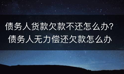 债务人货款欠款不还怎么办？ 债务人无力偿还欠款怎么办