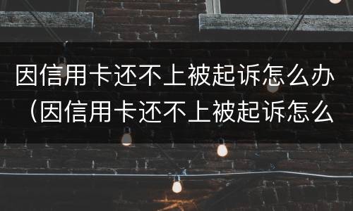 因信用卡还不上被起诉怎么办（因信用卡还不上被起诉怎么办呢）