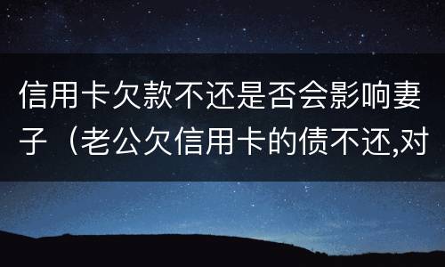 信用卡欠款不还是否会影响妻子（老公欠信用卡的债不还,对妻子的影响）