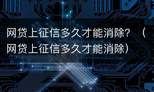 网贷上征信多久才能消除？（网贷上征信多久才能消除）
