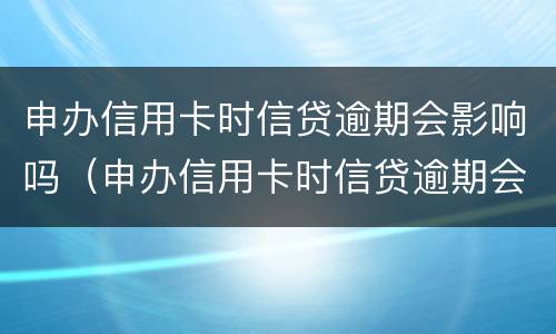 申办信用卡时信贷逾期会影响吗（申办信用卡时信贷逾期会影响吗知乎）