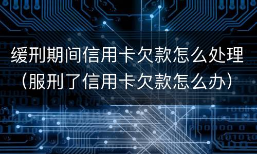 缓刑期间信用卡欠款怎么处理（服刑了信用卡欠款怎么办）