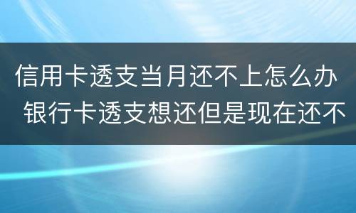信用卡透支当月还不上怎么办 银行卡透支想还但是现在还不上怎么办