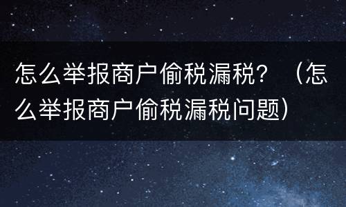 怎么举报商户偷税漏税？（怎么举报商户偷税漏税问题）