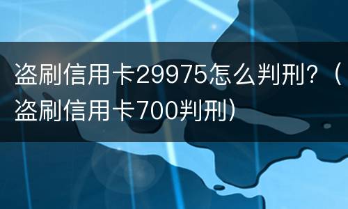 盗刷信用卡29975怎么判刑?（盗刷信用卡700判刑）