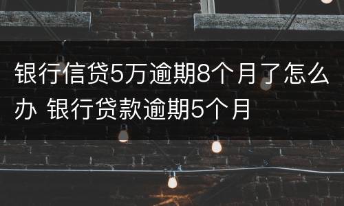 银行信贷5万逾期8个月了怎么办 银行贷款逾期5个月