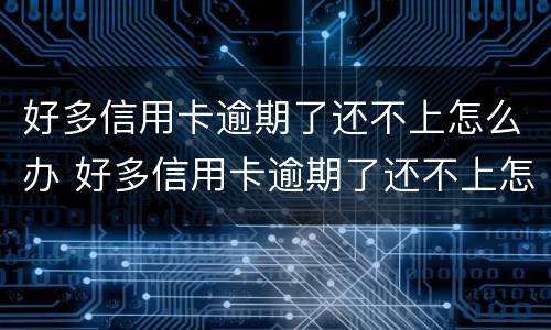 好多信用卡逾期了还不上怎么办 好多信用卡逾期了还不上怎么办呢