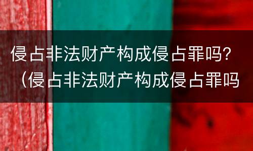 侵占非法财产构成侵占罪吗？（侵占非法财产构成侵占罪吗判多少年）