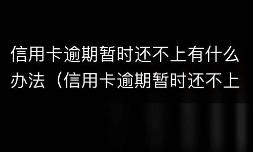 信用卡逾期暂时还不上有什么办法（信用卡逾期暂时还不上有什么办法解决）