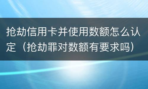 抢劫信用卡并使用数额怎么认定（抢劫罪对数额有要求吗）