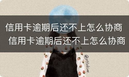 信用卡逾期后还不上怎么协商 信用卡逾期后还不上怎么协商分期