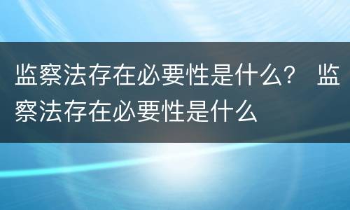 监察法存在必要性是什么？ 监察法存在必要性是什么