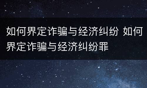 如何界定诈骗与经济纠纷 如何界定诈骗与经济纠纷罪
