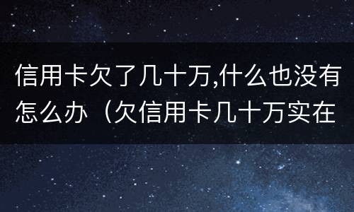 信用卡欠了几十万,什么也没有怎么办（欠信用卡几十万实在是还不上,怎么办）
