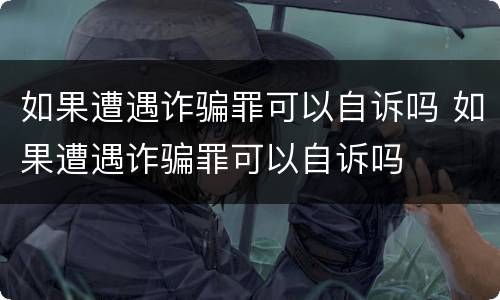 如果遭遇诈骗罪可以自诉吗 如果遭遇诈骗罪可以自诉吗