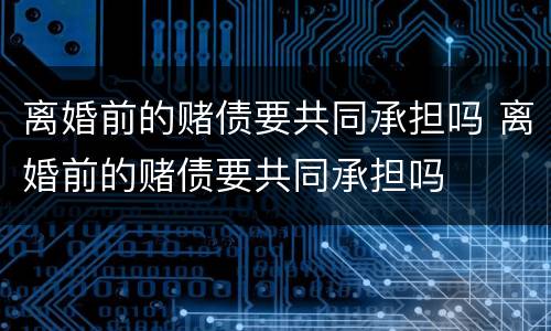 离婚前的赌债要共同承担吗 离婚前的赌债要共同承担吗