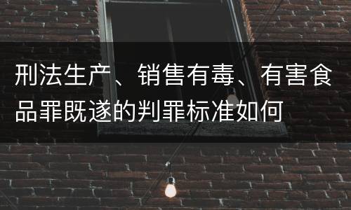 刑法生产、销售有毒、有害食品罪既遂的判罪标准如何