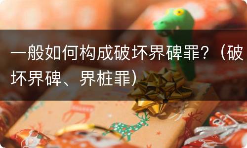 一般如何构成破坏界碑罪?（破坏界碑、界桩罪）