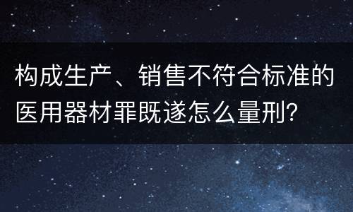 构成生产、销售不符合标准的医用器材罪既遂怎么量刑？