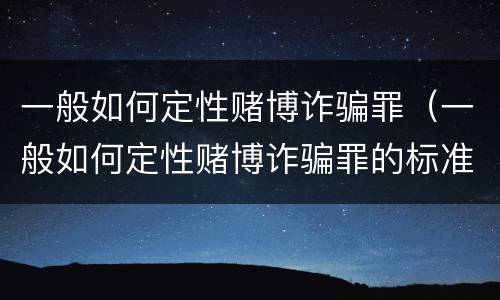 一般如何定性赌博诈骗罪（一般如何定性赌博诈骗罪的标准）