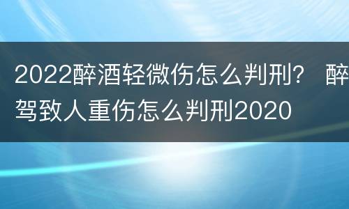 2022醉酒轻微伤怎么判刑？ 醉驾致人重伤怎么判刑2020