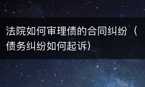 法院如何审理债的合同纠纷（债务纠纷如何起诉）