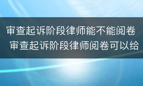 审查起诉阶段律师能不能阅卷 审查起诉阶段律师阅卷可以给家属看吗