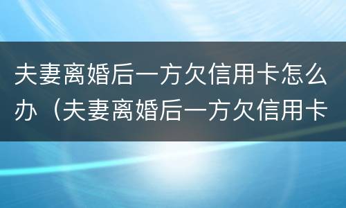 夫妻离婚后一方欠信用卡怎么办（夫妻离婚后一方欠信用卡怎么办呢）