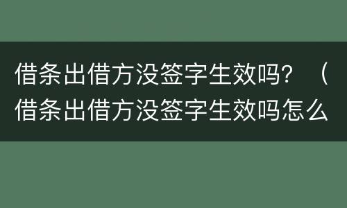 借条出借方没签字生效吗？（借条出借方没签字生效吗怎么办）
