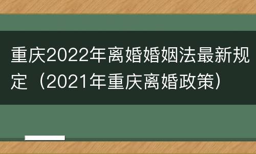 重庆2022年离婚婚姻法最新规定（2021年重庆离婚政策）