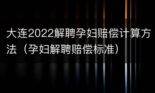 大连2022解聘孕妇赔偿计算方法（孕妇解聘赔偿标准）