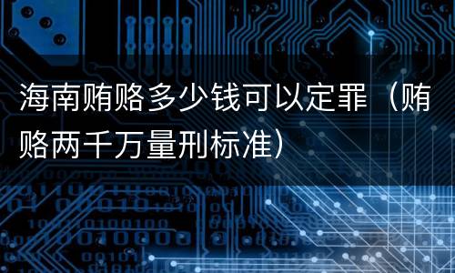 海南贿赂多少钱可以定罪（贿赂两千万量刑标准）