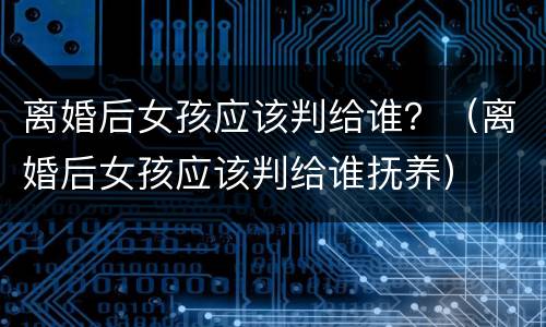 离婚后女孩应该判给谁？（离婚后女孩应该判给谁抚养）