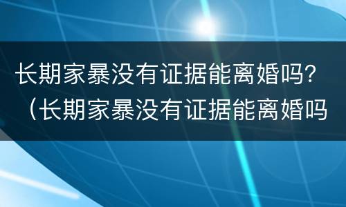 长期家暴没有证据能离婚吗？（长期家暴没有证据能离婚吗女性）