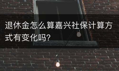 退休金怎么算嘉兴社保计算方式有变化吗？