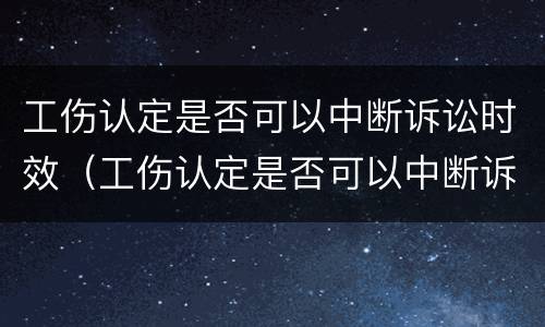 工伤认定是否可以中断诉讼时效（工伤认定是否可以中断诉讼时效的情形）