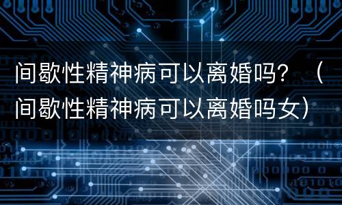 间歇性精神病可以离婚吗？（间歇性精神病可以离婚吗女）