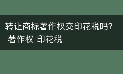 转让商标著作权交印花税吗？ 著作权 印花税