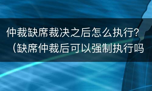 仲裁缺席裁决之后怎么执行？（缺席仲裁后可以强制执行吗）