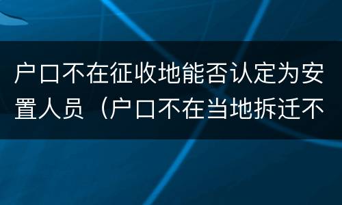 户口不在征收地能否认定为安置人员（户口不在当地拆迁不能安置）
