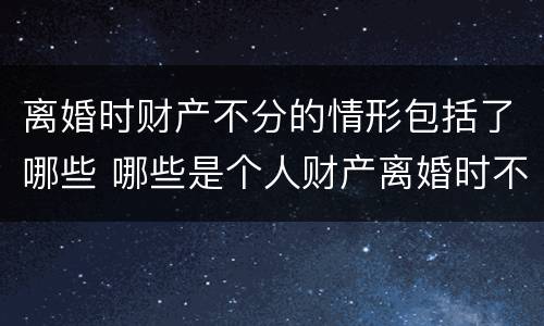 离婚时财产不分的情形包括了哪些 哪些是个人财产离婚时不分