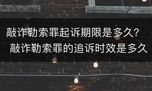 敲诈勒索罪起诉期限是多久？ 敲诈勒索罪的追诉时效是多久?