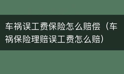 车祸误工费保险怎么赔偿（车祸保险理赔误工费怎么赔）