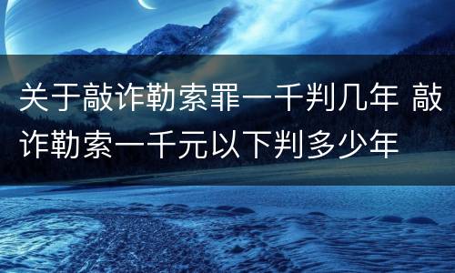 关于敲诈勒索罪一千判几年 敲诈勒索一千元以下判多少年