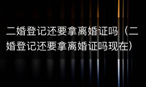 二婚登记还要拿离婚证吗（二婚登记还要拿离婚证吗现在）