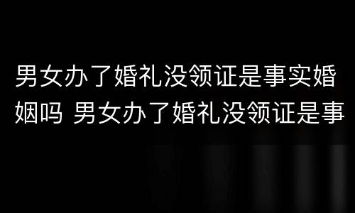 男女办了婚礼没领证是事实婚姻吗 男女办了婚礼没领证是事实婚姻吗怎么办