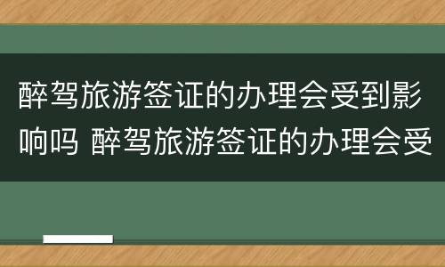 醉驾旅游签证的办理会受到影响吗 醉驾旅游签证的办理会受到影响吗知乎