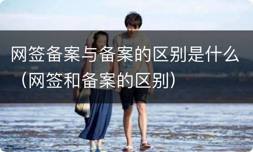 网签备案与备案的区别是什么（网签和备案的区别）