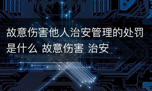 故意伤害他人治安管理的处罚是什么 故意伤害 治安